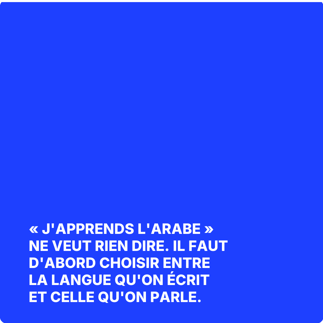 « J'apprends l'arabe » ne veut rien dire. Il faut d'abord choisir entre la langue qu'on écrit et celle qu'on parle.