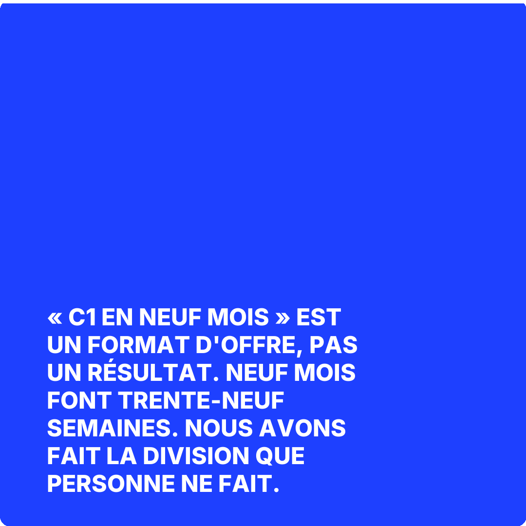 « C1 en neuf mois » est un format d'offre, pas un résultat. Neuf mois font trente-neuf semaines. Nous avons fait la division que personne ne fait.