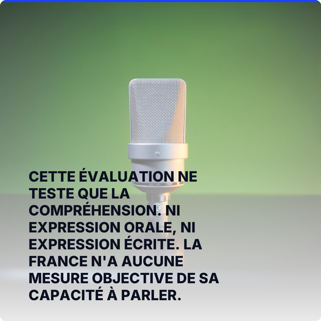Cette évaluation ne teste que la compréhension. Ni expression orale, ni expression écrite. La France n'a aucune mesure objective de sa capacité à parler.