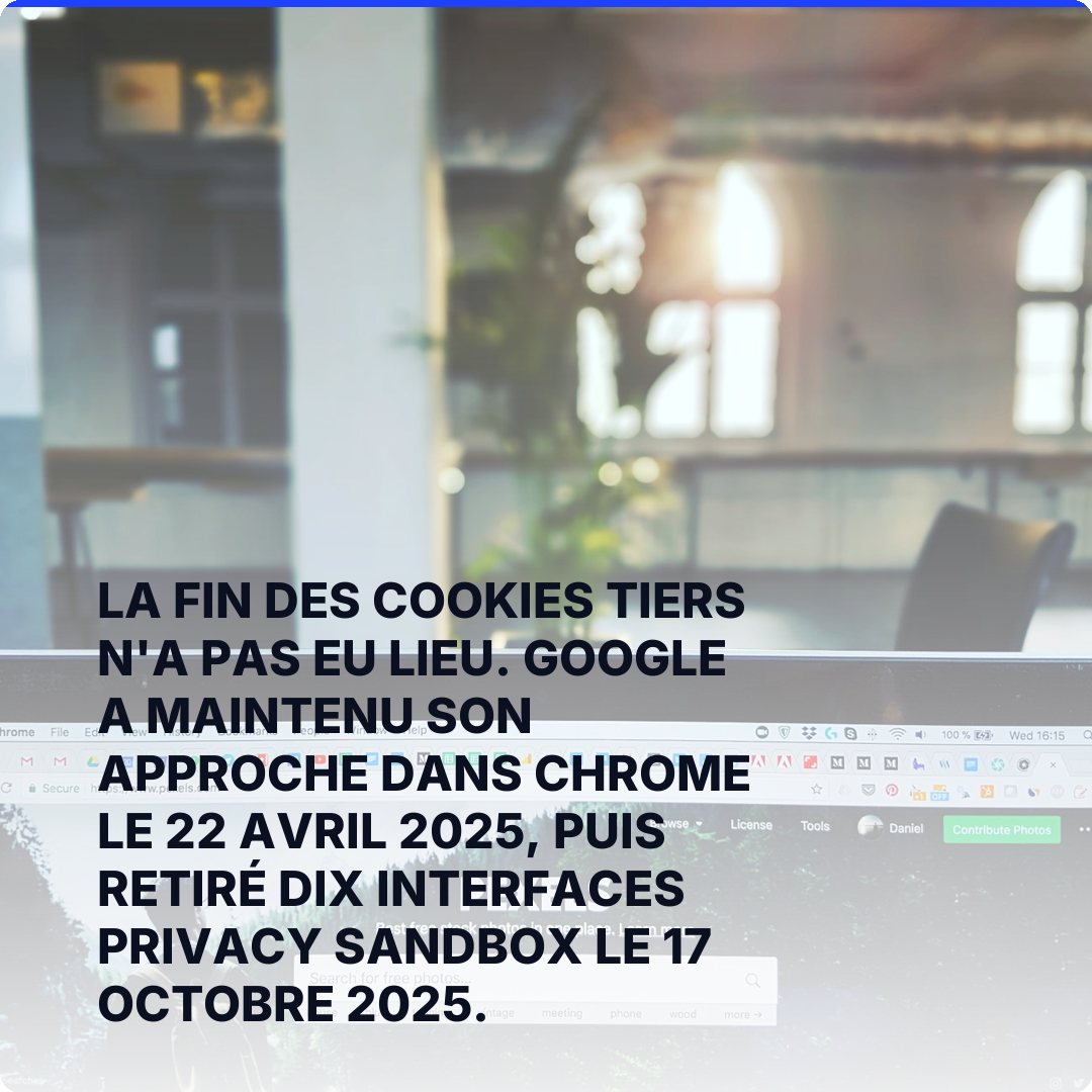 La fin des cookies tiers n'a pas eu lieu. Google a maintenu son approche dans Chrome le 22 avril 2025, puis retiré dix interfaces Privacy Sandbox le 17 octobre 2025.