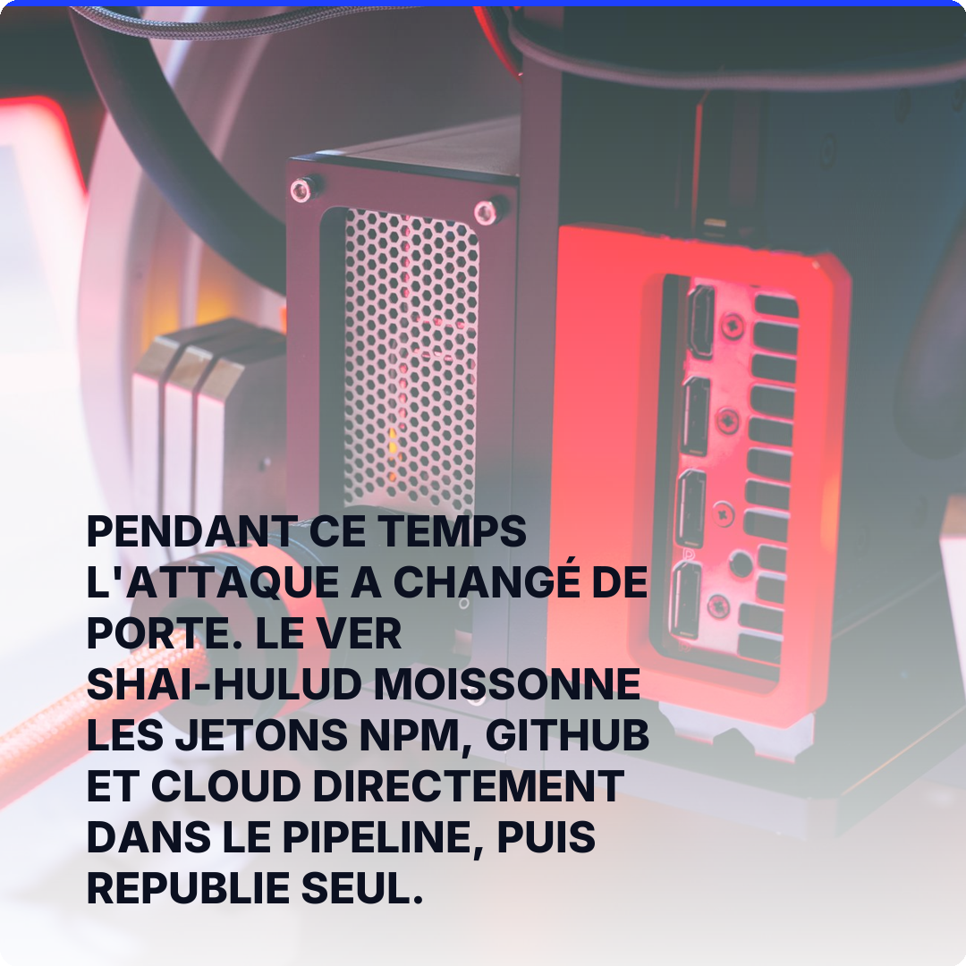 Pendant ce temps l'attaque a changé de porte. Le ver Shai-Hulud moissonne les jetons npm, GitHub et cloud directement dans le pipeline, puis republie seul.