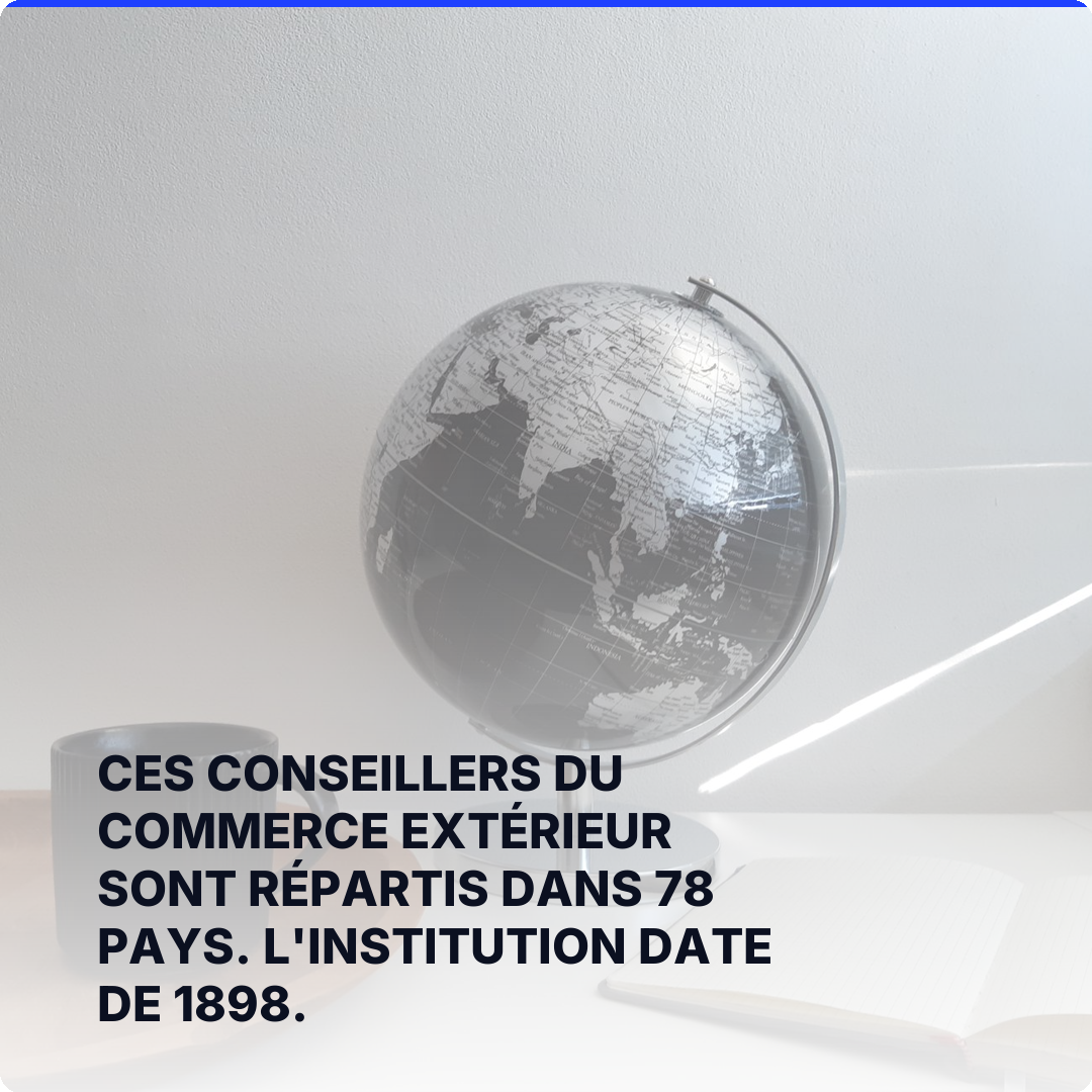 Ces conseillers du commerce extérieur sont répartis dans 78 pays. L'institution date de 1898.