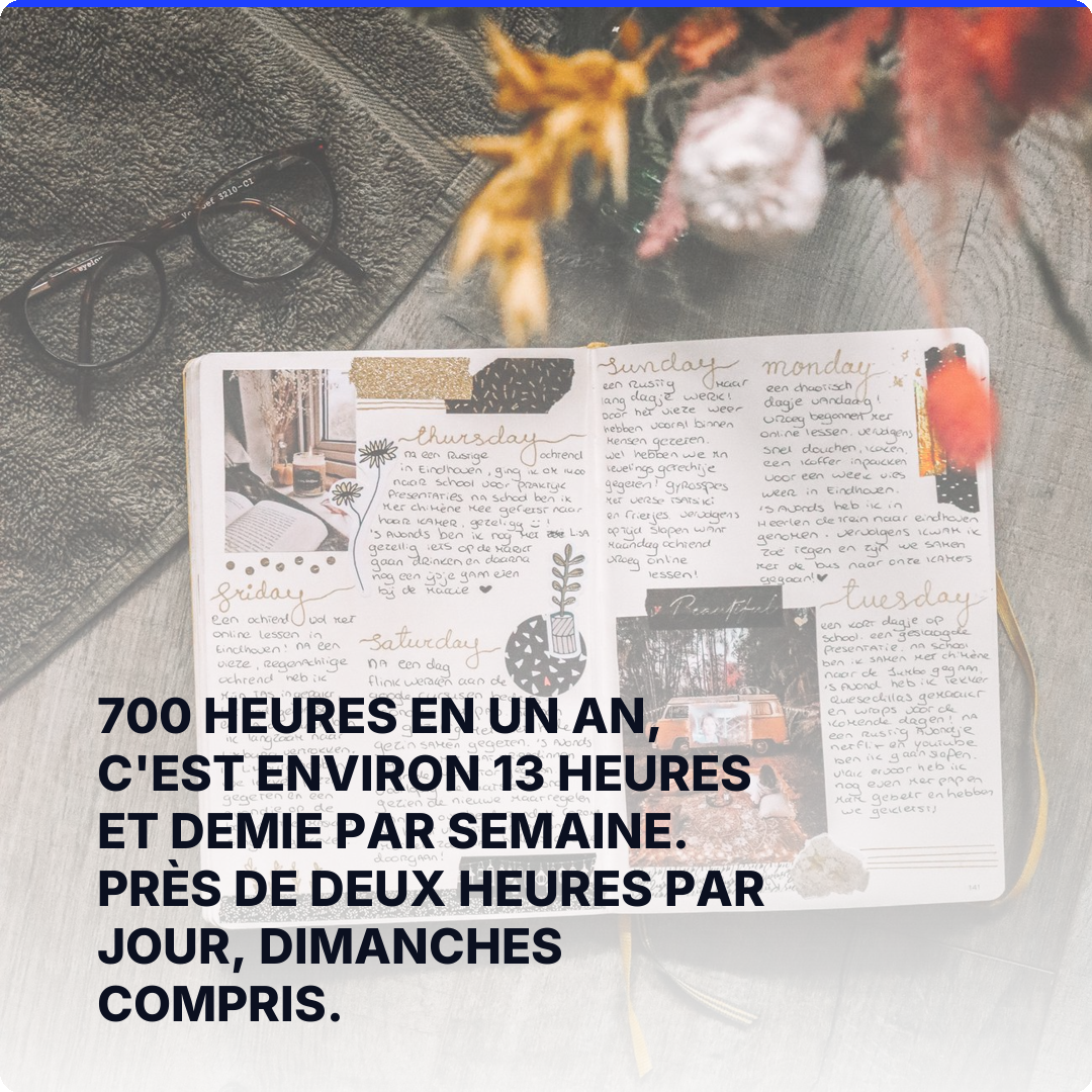 700 heures en un an, c'est environ 13 heures et demie par semaine. Près de deux heures par jour, dimanches compris.