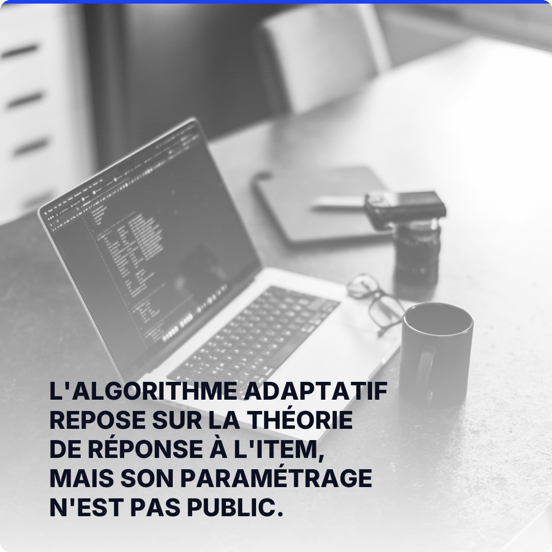 L'algorithme adaptatif repose sur la théorie de réponse à l'item, mais son paramétrage n'est pas public.