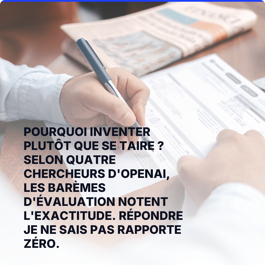 Pourquoi inventer plutôt que se taire ? Selon quatre chercheurs d'OpenAI, les barèmes d'évaluation notent l'exactitude. Répondre je ne sais pas rapporte zéro.