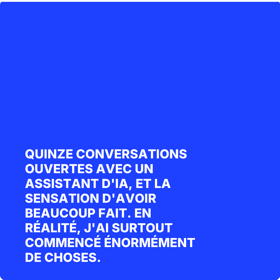 Quinze conversations ouvertes avec un assistant d'IA, et la sensation d'avoir beaucoup fait. En réalité, j'ai surtout commencé énormément de choses.