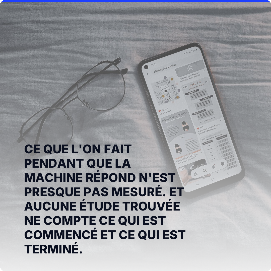 Ce que l'on fait pendant que la machine répond n'est presque pas mesuré. Et aucune étude trouvée ne compte ce qui est commencé et ce qui est terminé.