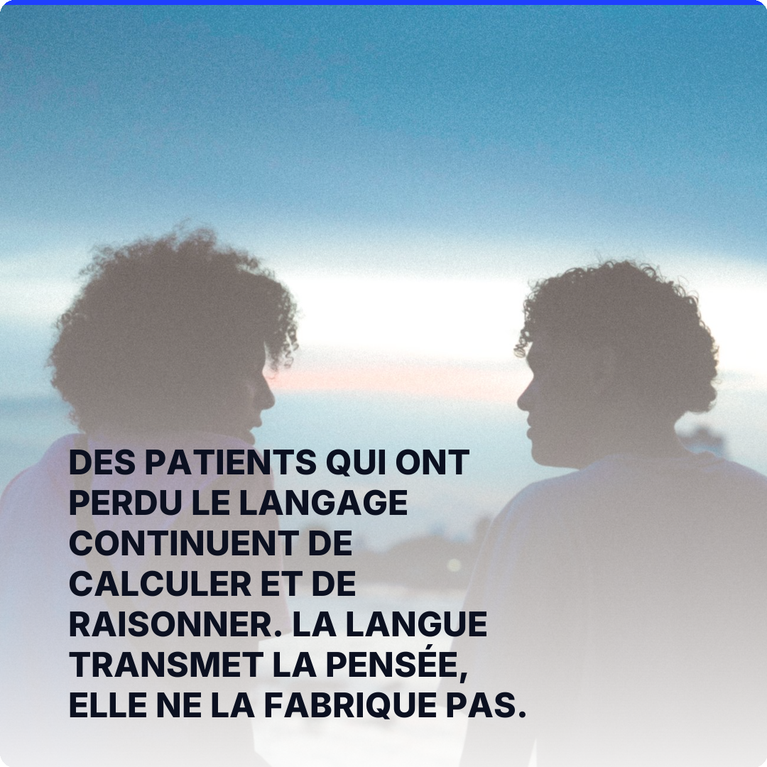Des patients qui ont perdu le langage continuent de calculer et de raisonner. La langue transmet la pensée, elle ne la fabrique pas.