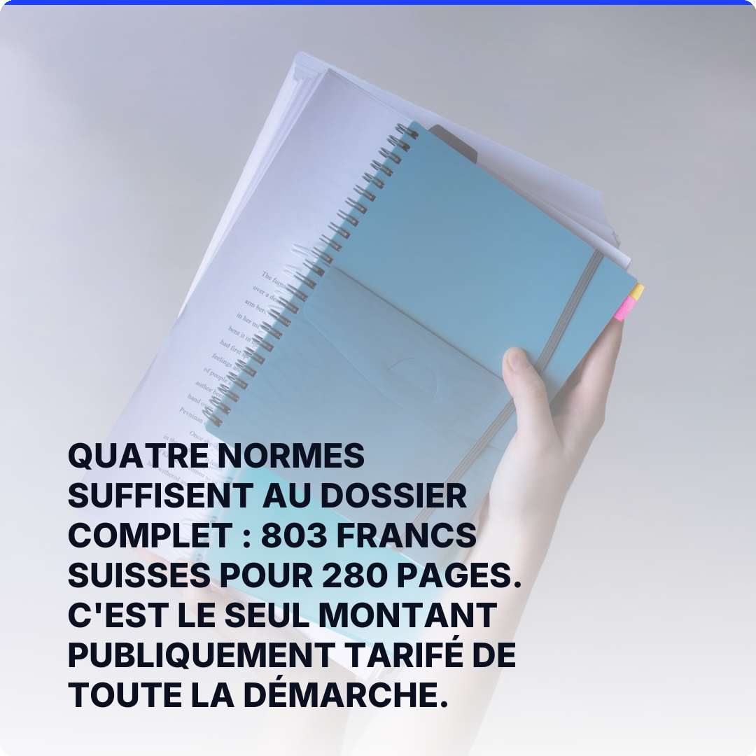 Quatre normes suffisent au dossier complet : 803 francs suisses pour 280 pages. C'est le seul montant publiquement tarifé de toute la démarche.