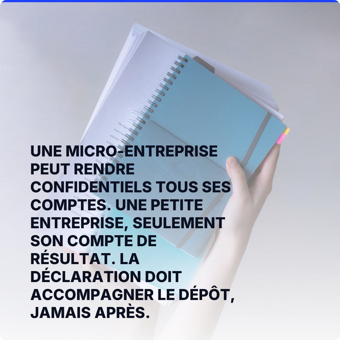 Une micro-entreprise peut rendre confidentiels tous ses comptes. Une petite entreprise, seulement son compte de résultat. La déclaration doit accompagner le dépôt, jamais après.