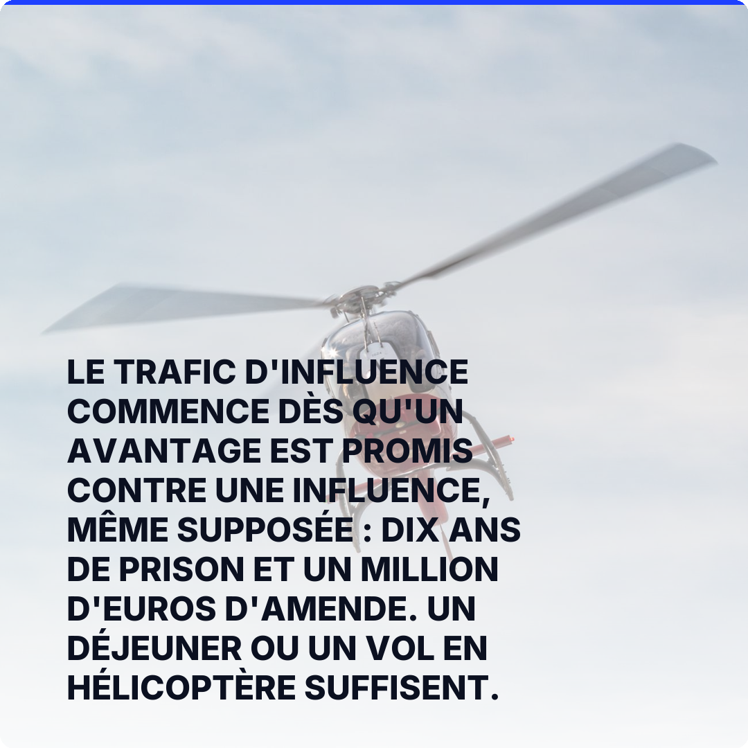 Le trafic d'influence commence dès qu'un avantage est promis contre une influence, même supposée : dix ans de prison et un million d'euros d'amende. Un déjeuner ou un vol en hélicoptère suffisent.