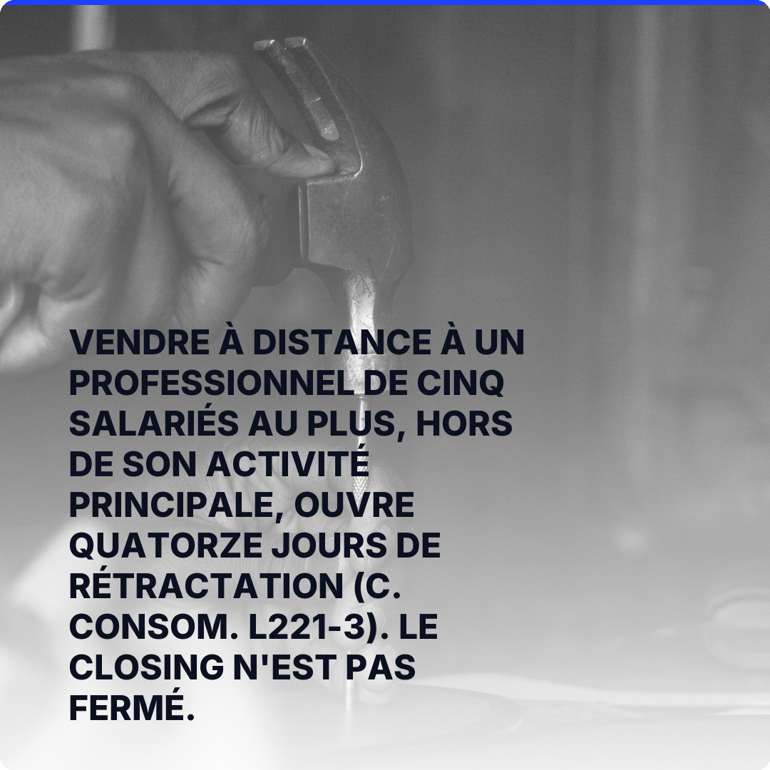 Vendre à distance à un professionnel de cinq salariés au plus, hors de son activité principale, ouvre quatorze jours de rétractation (C. consom. L221-3). Le closing n'est pas fermé.