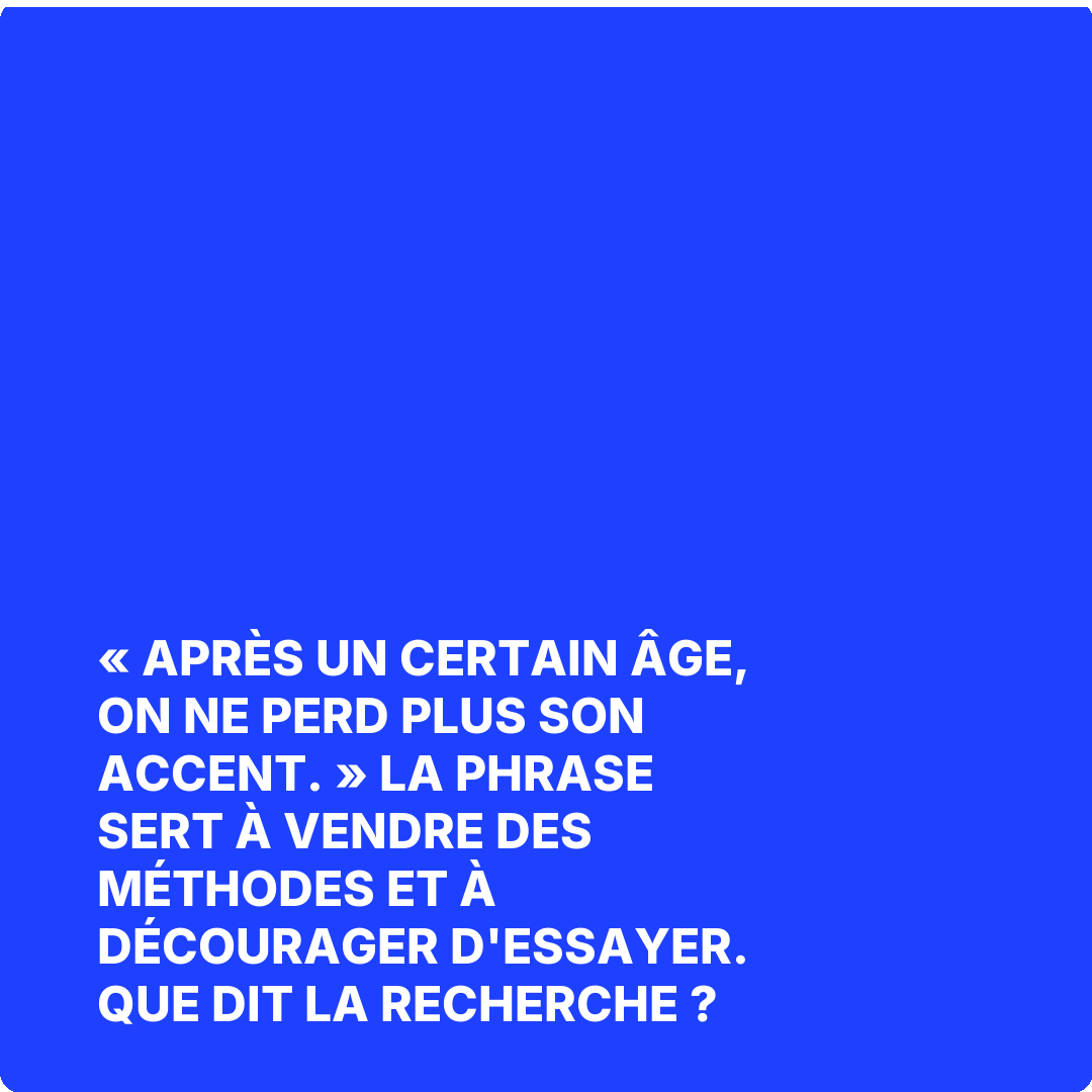 « Après un certain âge, on ne perd plus son accent. » La phrase sert à vendre des méthodes et à décourager d'essayer. Que dit la recherche ?