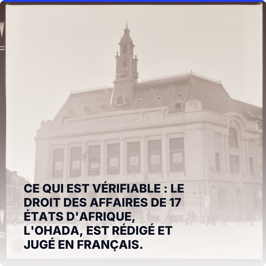 Ce qui est vérifiable : le droit des affaires de 17 États d'Afrique, l'OHADA, est rédigé et jugé en français.