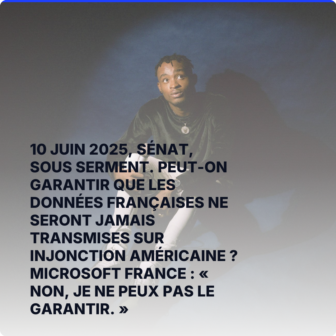10 juin 2025, Sénat, sous serment. Peut-on garantir que les données françaises ne seront jamais transmises sur injonction américaine ? Microsoft France : « Non, je ne peux pas le garantir. »