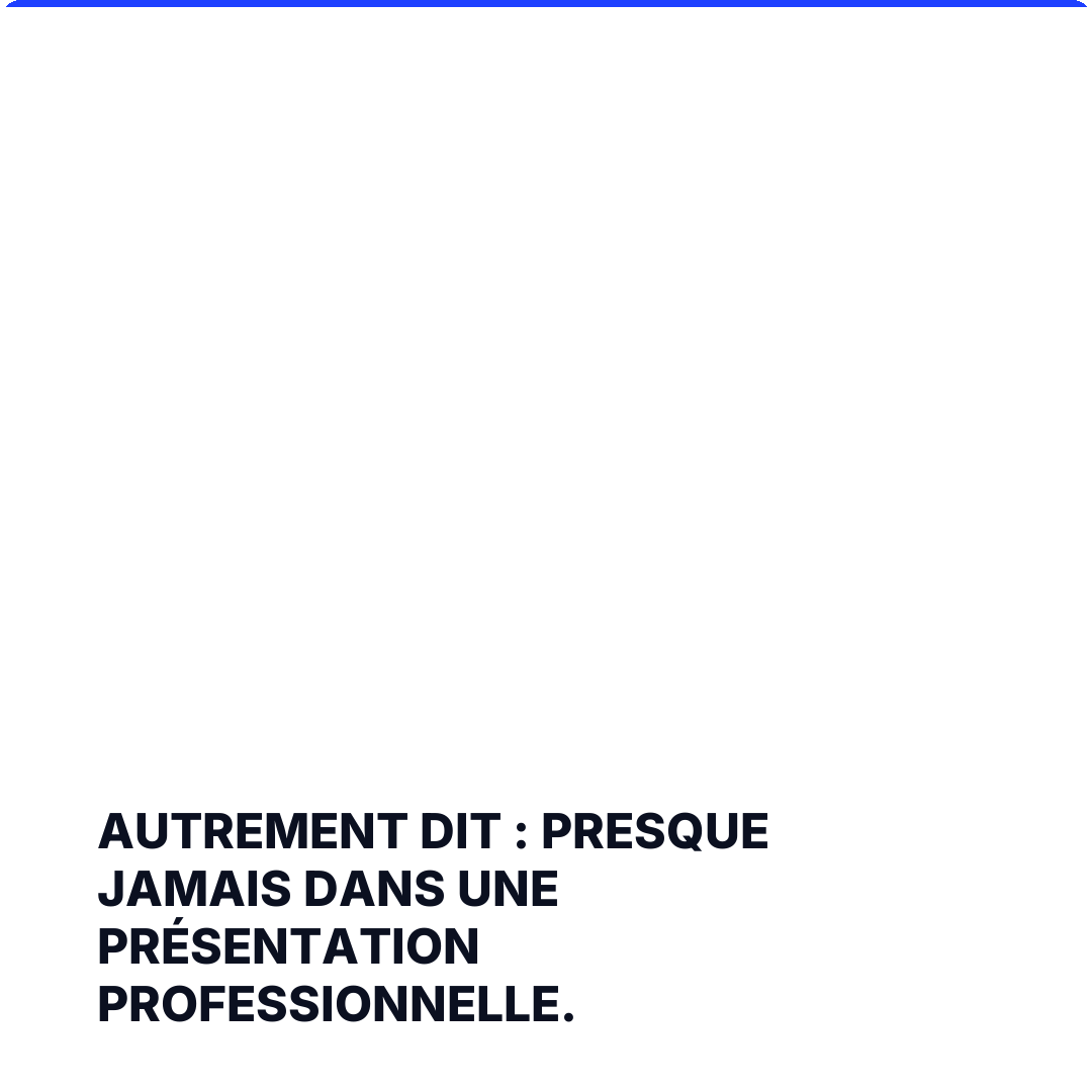 Autrement dit : presque jamais dans une présentation professionnelle.