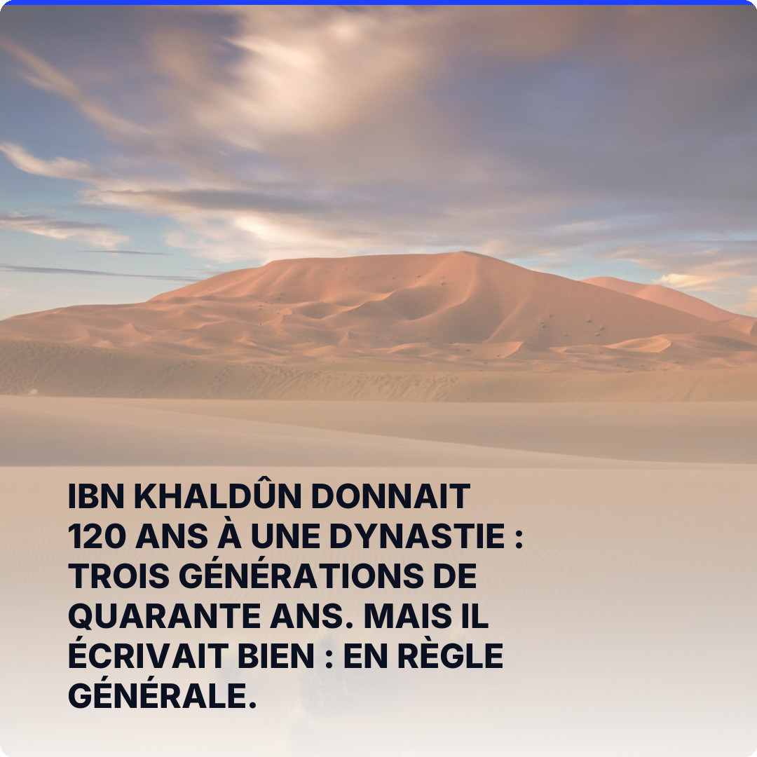 Ibn Khaldûn donnait 120 ans à une dynastie : trois générations de quarante ans. Mais il écrivait bien : en règle générale.