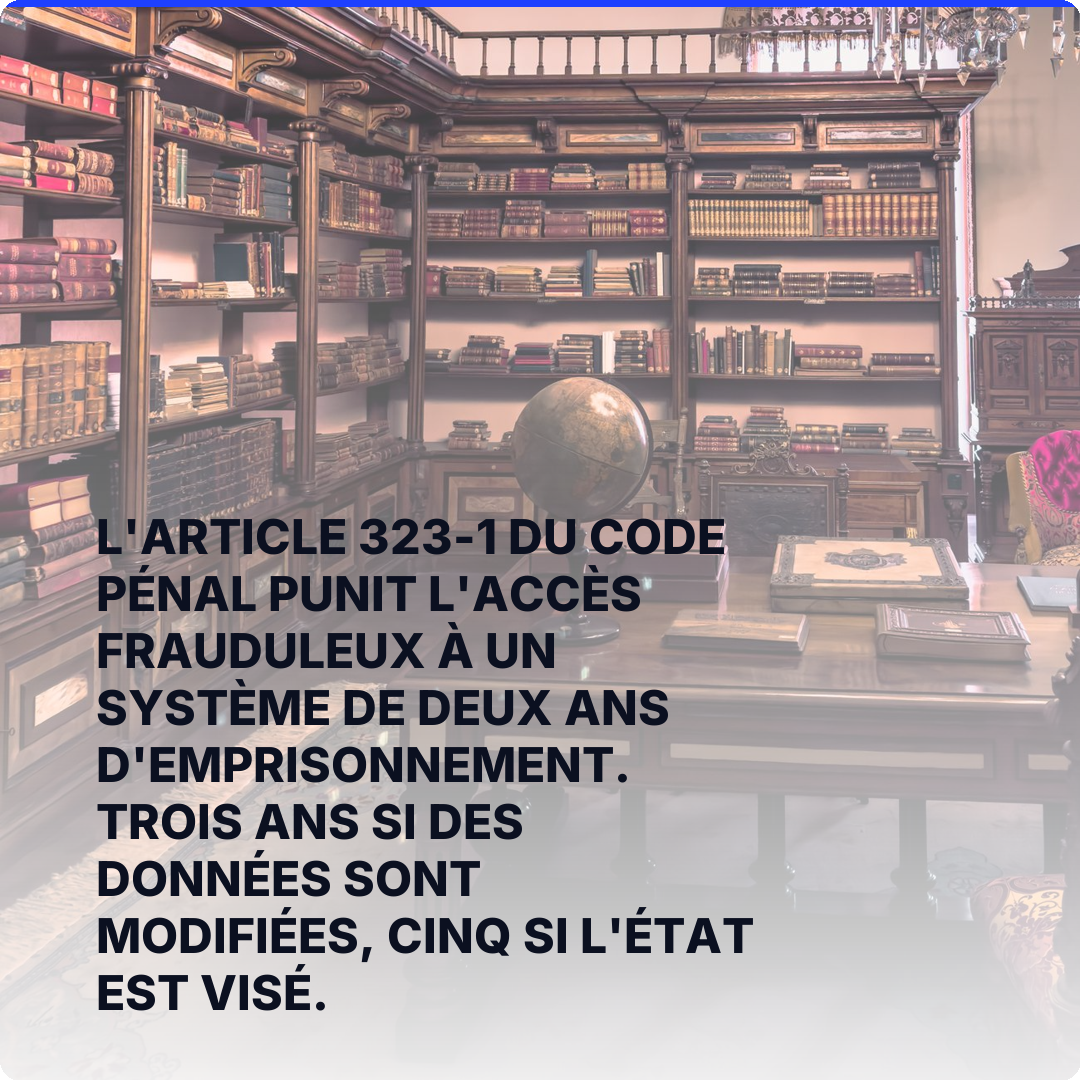 L'article 323-1 du code pénal punit l'accès frauduleux à un système de deux ans d'emprisonnement. Trois ans si des données sont modifiées, cinq si l'État est visé.