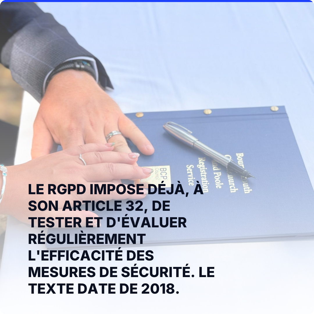 Le RGPD impose déjà, à son article 32, de tester et d'évaluer régulièrement l'efficacité des mesures de sécurité. Le texte date de 2018.