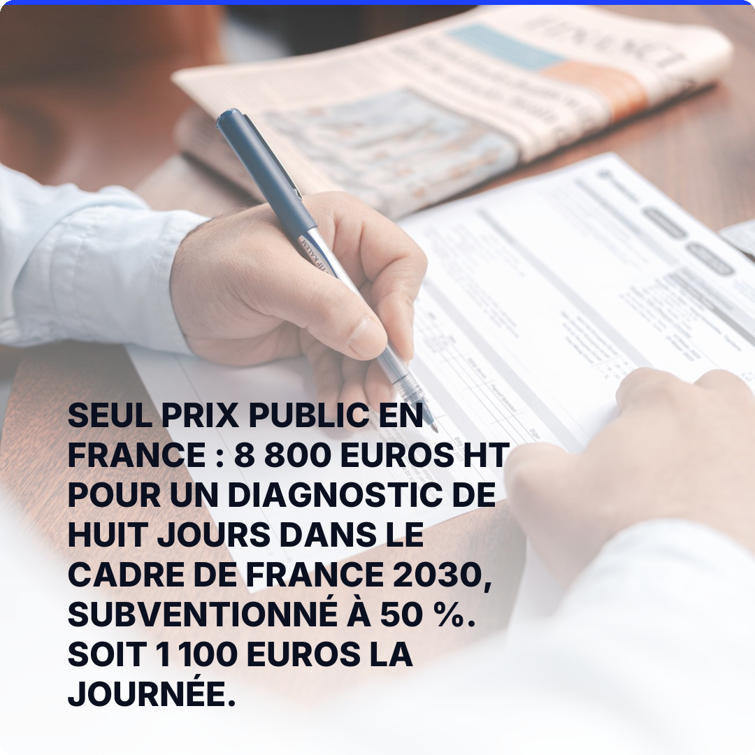 Seul prix public en France : 8 800 euros HT pour un diagnostic de huit jours dans le cadre de France 2030, subventionné à 50 %. Soit 1 100 euros la journée.