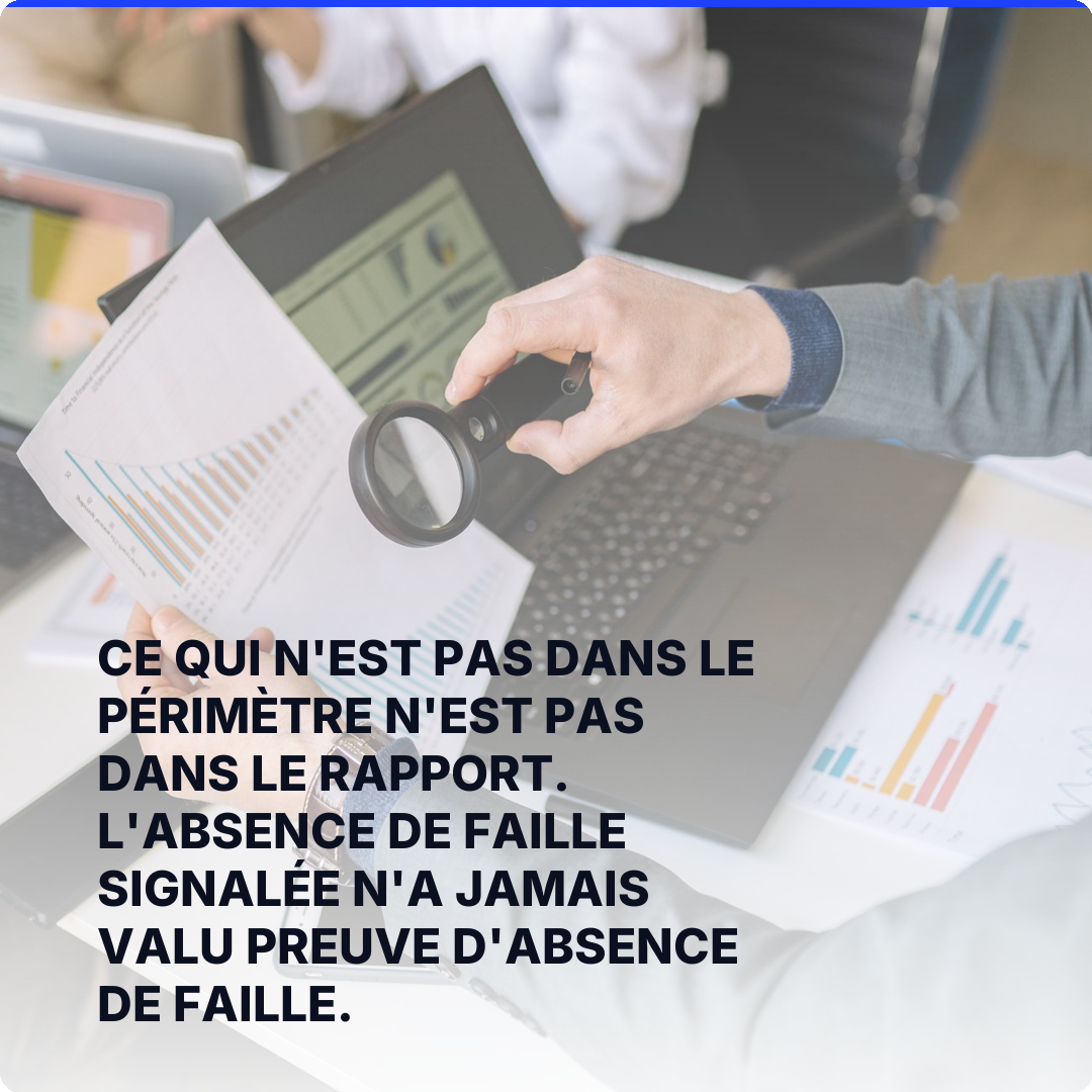 Ce qui n'est pas dans le périmètre n'est pas dans le rapport. L'absence de faille signalée n'a jamais valu preuve d'absence de faille.