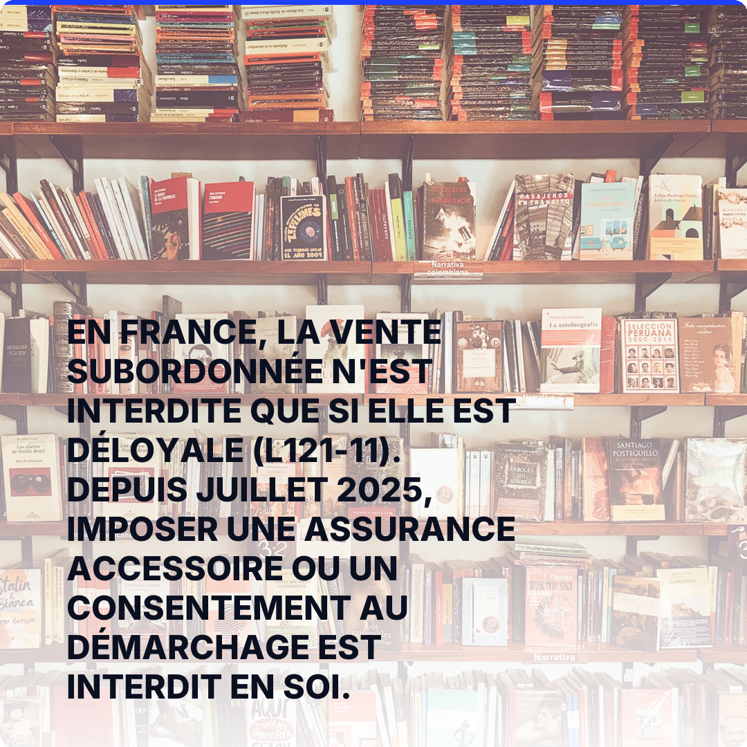 En France, la vente subordonnée n'est interdite que si elle est déloyale (L121-11). Depuis juillet 2025, imposer une assurance accessoire ou un consentement au démarchage est interdit en soi.