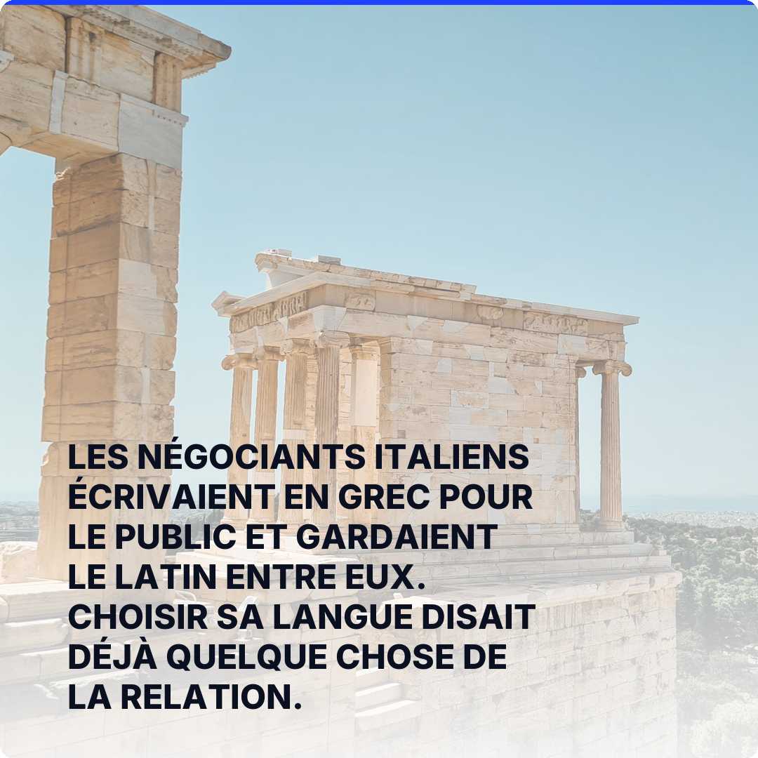 Les négociants italiens écrivaient en grec pour le public et gardaient le latin entre eux. Choisir sa langue disait déjà quelque chose de la relation.
